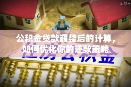 七里河公积金贷款调整后的计算，如何优化你的还款策略