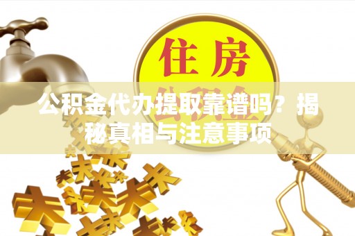 七里河公积金代办提取靠谱吗？揭秘真相与注意事项