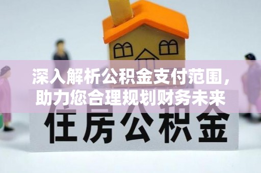 七里河深入解析公积金支付范围，助力您合理规划财务未来