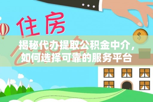 七里河揭秘代办提取公积金中介，如何选择可靠的服务平台