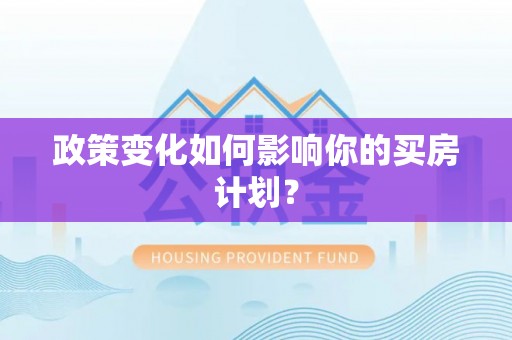 七里河政策变化如何影响你的买房计划？