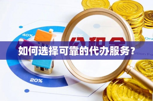 七里河如何选择可靠的代办服务？