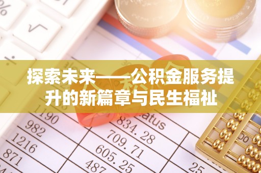 七里河探索未来——公积金服务提升的新篇章与民生福祉
