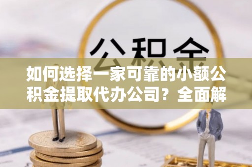 七里河如何选择一家可靠的小额公积金提取代办公司？全面解析与指南