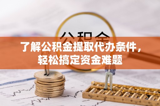 七里河了解公积金提取代办条件，轻松搞定资金难题