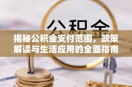 七里河揭秘公积金支付范围，政策解读与生活应用的全面指南