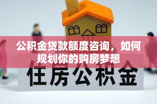 七里河公积金贷款额度咨询，如何规划你的购房梦想