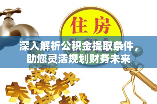 七里河深入解析公积金提取条件，助您灵活规划财务未来