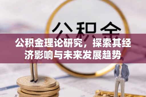 七里河公积金理论研究，探索其经济影响与未来发展趋势