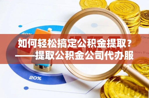 七里河如何轻松搞定公积金提取？——提取公积金公司代办服务全解析