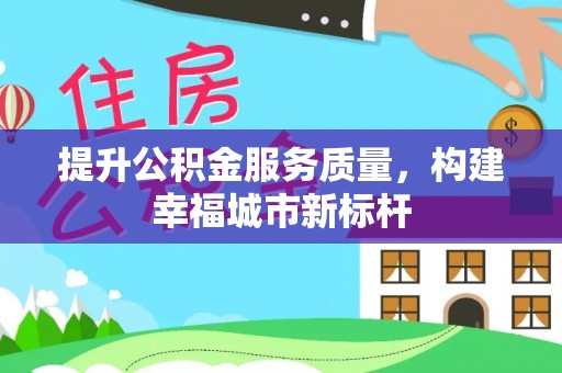 七里河提升公积金服务质量，构建幸福城市新标杆