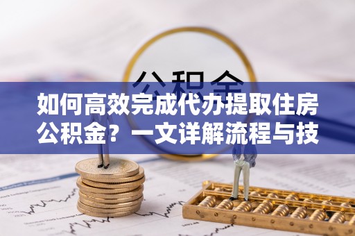 七里河如何高效完成代办提取住房公积金？一文详解流程与技巧