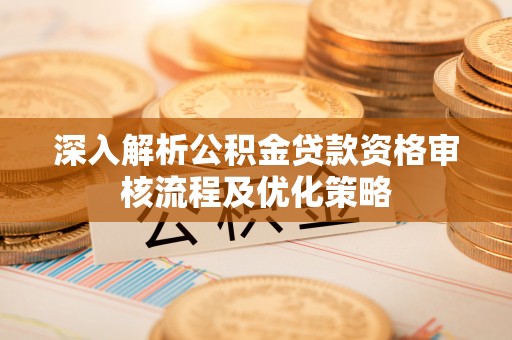 七里河深入解析公积金贷款资格审核流程及优化策略