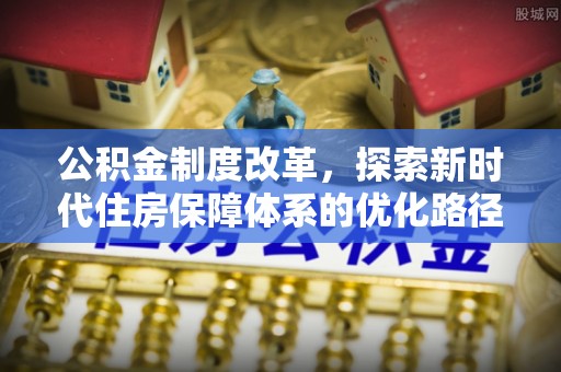 七里河公积金制度改革，探索新时代住房保障体系的优化路径