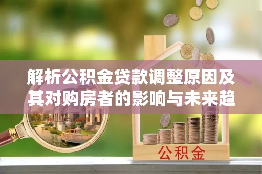 七里河解析公积金贷款调整原因及其对购房者的影响与未来趋势