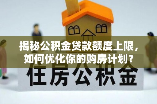 七里河揭秘公积金贷款额度上限，如何优化你的购房计划？