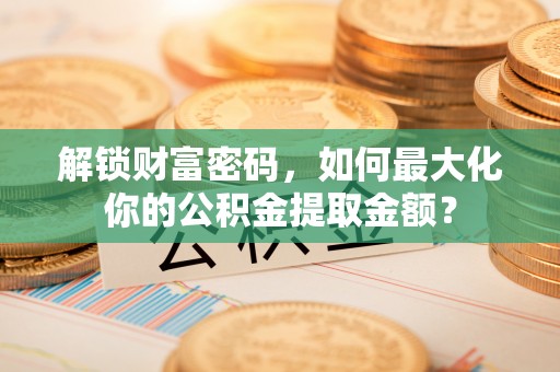 七里河解锁财富密码，如何最大化你的公积金提取金额？