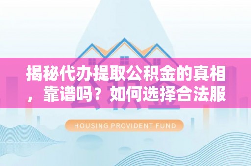 七里河揭秘代办提取公积金的真相，靠谱吗？如何选择合法服务？