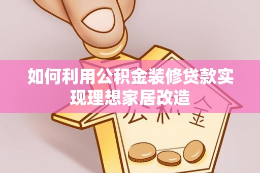 七里河如何利用公积金装修贷款实现理想家居改造