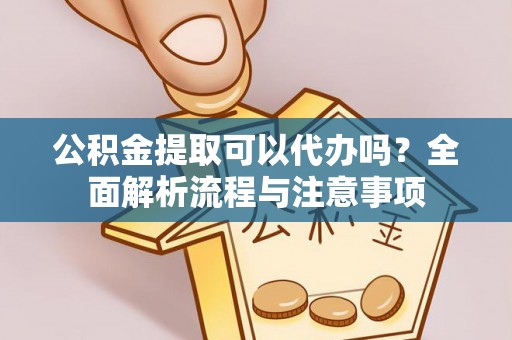 七里河公积金提取可以代办吗？全面解析流程与注意事项