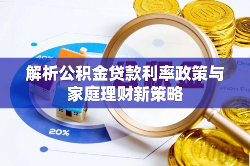 七里河解析公积金贷款利率政策与家庭理财新策略