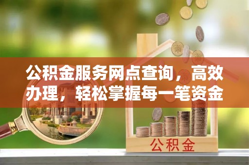 七里河公积金服务网点查询，高效办理，轻松掌握每一笔资金动态