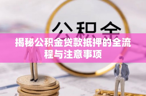 七里河揭秘公积金贷款抵押的全流程与注意事项