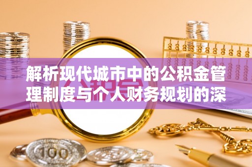 七里河解析现代城市中的公积金管理制度与个人财务规划的深度关联