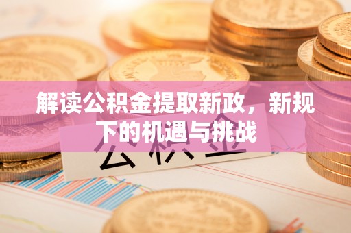 七里河解读公积金提取新政，新规下的机遇与挑战
