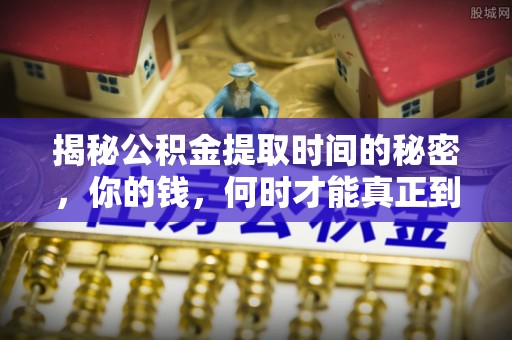 七里河揭秘公积金提取时间的秘密，你的钱，何时才能真正到手？