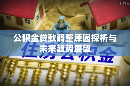 七里河公积金贷款调整原因探析与未来趋势展望