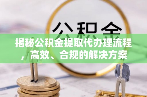 七里河揭秘公积金提取代办理流程，高效、合规的解决方案