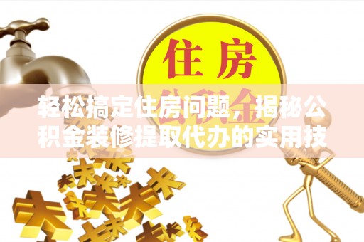 七里河轻松搞定住房问题，揭秘公积金装修提取代办的实用技巧