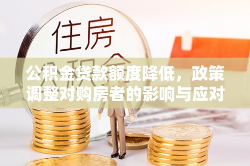 七里河公积金贷款额度降低，政策调整对购房者的影响与应对策略