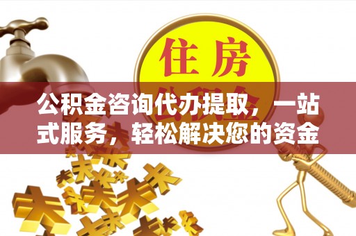七里河公积金咨询代办提取，一站式服务，轻松解决您的资金需求