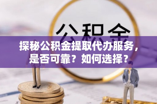 七里河探秘公积金提取代办服务，是否可靠？如何选择？