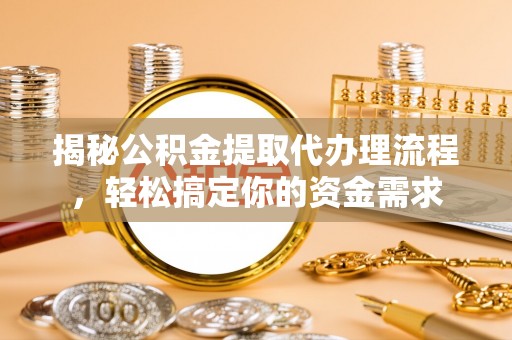 七里河揭秘公积金提取代办理流程，轻松搞定你的资金需求