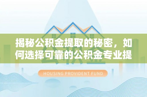 七里河揭秘公积金提取的秘密，如何选择可靠的公积金专业提取代办服务