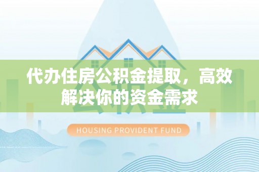 七里河代办住房公积金提取，高效解决你的资金需求