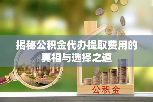 七里河揭秘公积金代办提取费用的真相与选择之道