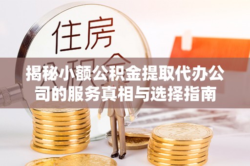 七里河揭秘小额公积金提取代办公司的服务真相与选择指南