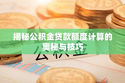 七里河揭秘公积金贷款额度计算的奥秘与技巧