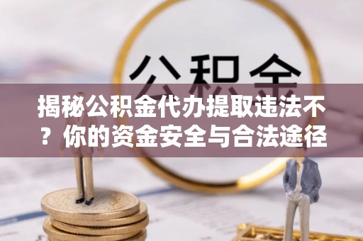 七里河揭秘公积金代办提取违法不？你的资金安全与合法途径解析