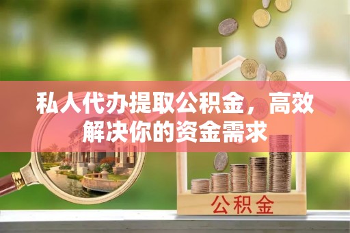 七里河私人代办提取公积金，高效解决你的资金需求