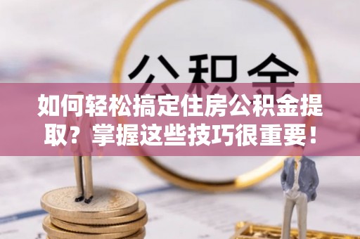 七里河如何轻松搞定住房公积金提取？掌握这些技巧很重要！
