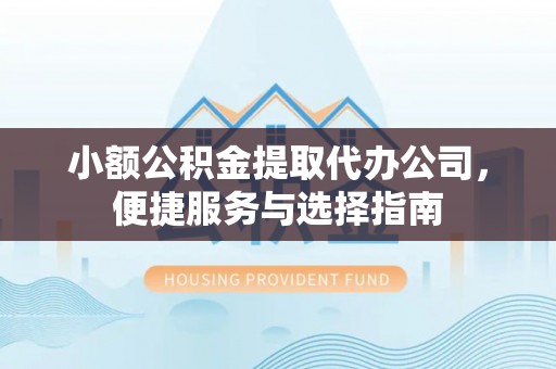 七里河小额公积金提取代办公司，便捷服务与选择指南