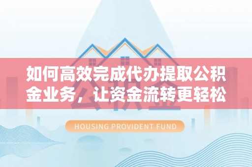 七里河如何高效完成代办提取公积金业务，让资金流转更轻松