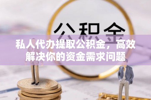 七里河私人代办提取公积金，高效解决你的资金需求问题