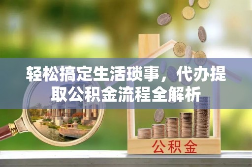 七里河轻松搞定生活琐事，代办提取公积金流程全解析