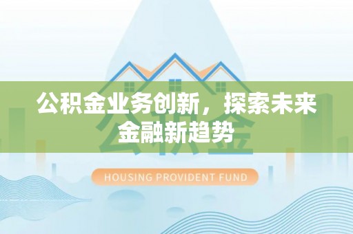 七里河公积金业务创新，探索未来金融新趋势